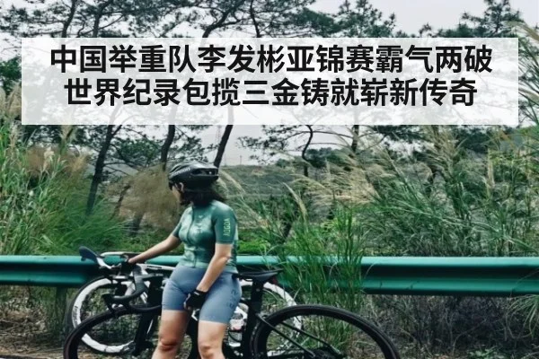中国举重队李发彬亚锦赛霸气两破世界纪录包揽三金铸就崭新传奇